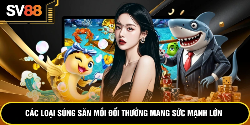 Các loại súng săn mồi đổi thưởng mang sức mạnh lớn