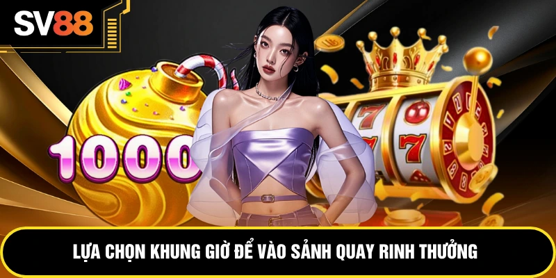 Lựa chọn khung giờ để vào sảnh quay rinh thưởng